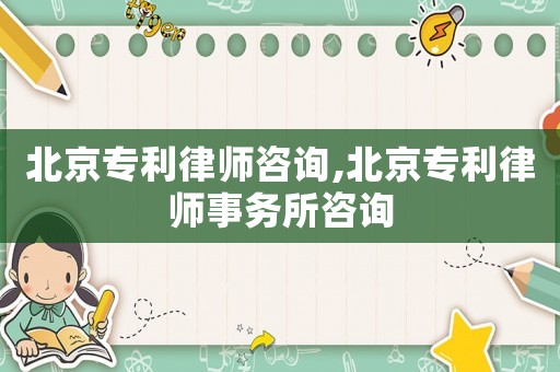 北京專利律師咨詢,北京專利律師事務所咨詢