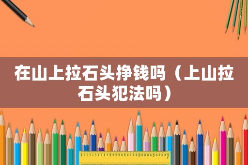 在山上拉石頭掙錢嗎（上山拉石頭犯法嗎）
