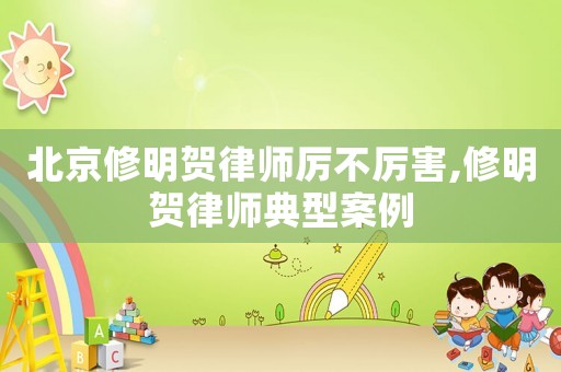 北京修明賀律師厲不厲害,修明賀律師典型案例