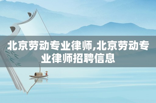 北京勞動專業律師,北京勞動專業律師招聘信息