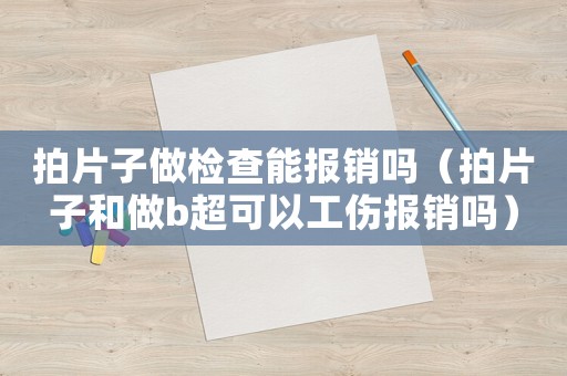 拍片子做檢查能報銷嗎（拍片子和做b超可以工傷報銷嗎）