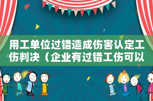 用工單位過錯造成傷害認定工傷判決（企業(yè)有過錯工傷可以解除合同嗎）
