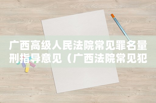 廣西高級人民法院常見罪名量刑指導意見（廣西法院常見犯罪量刑）