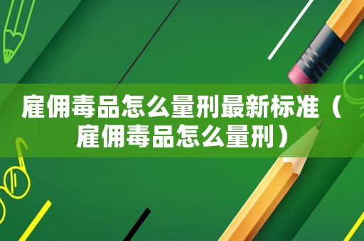 雇傭毒品怎么量刑最新標(biāo)準(zhǔn)（雇傭毒品怎么量刑）
