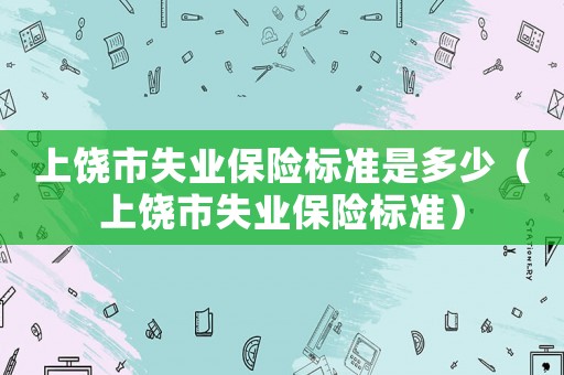 上饒市失業保險標準是多少（上饒市失業保險標準）
