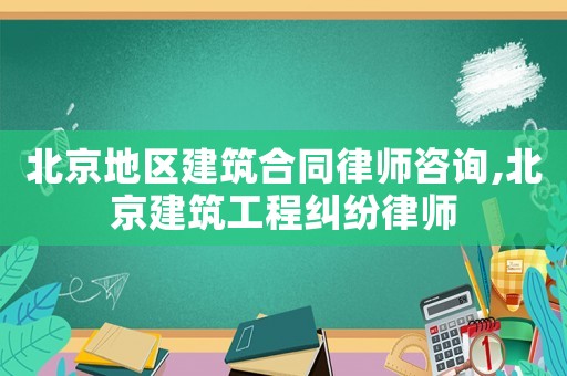 北京地區(qū)建筑合同律師咨詢,北京建筑工程糾紛律師