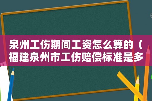 泉州工傷期間工資怎么算的（福建泉州市工傷賠償標準是多少）