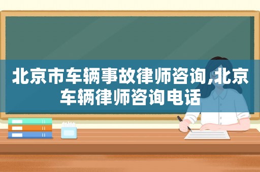 北京市車輛事故律師咨詢,北京車輛律師咨詢電話