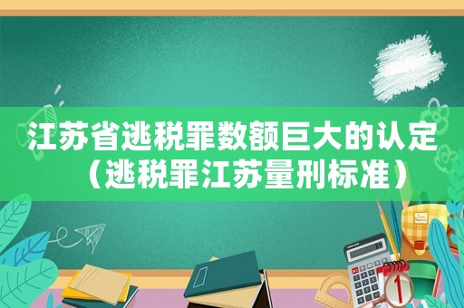 江蘇省逃稅罪數額巨大的認定（逃稅罪江蘇量刑標準）
