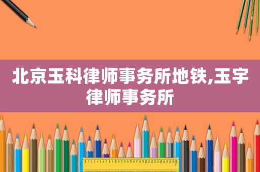 北京玉科律師事務所地鐵,玉宇律師事務所