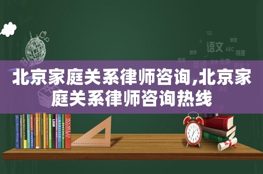 北京家庭關系律師咨詢,北京家庭關系律師咨詢熱線