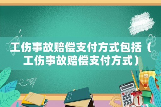 工傷事故賠償支付方式包括（工傷事故賠償支付方式）