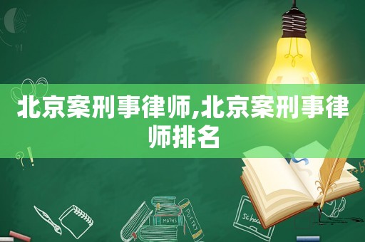 北京案刑事律師,北京案刑事律師排名