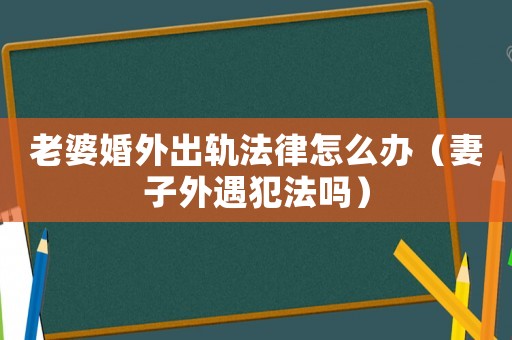 老婆婚外出軌法律怎么辦（妻子外遇犯法嗎）