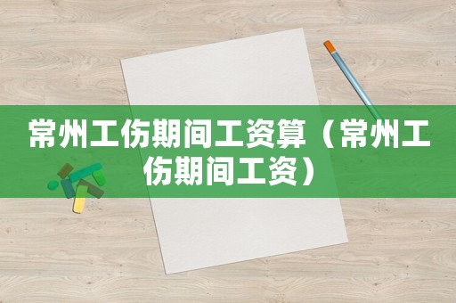 常州工傷期間工資算（常州工傷期間工資）