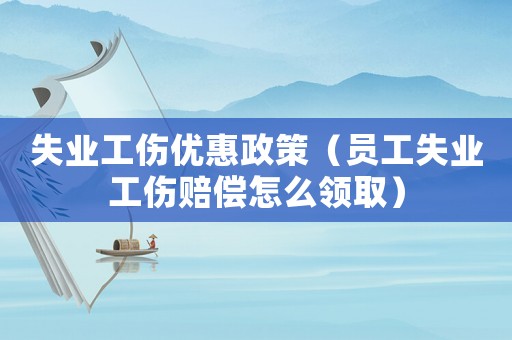 失業工傷優惠政策（員工失業工傷賠償怎么領取）