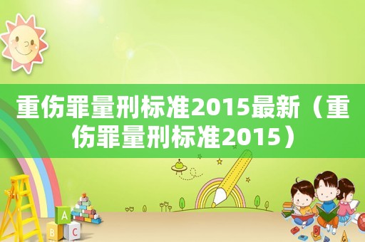 重傷罪量刑標(biāo)準(zhǔn)2015最新（重傷罪量刑標(biāo)準(zhǔn)2015）
