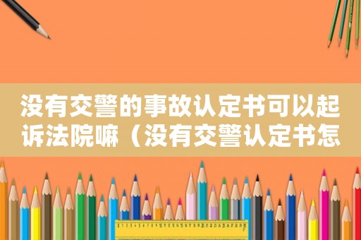 沒有交警的事故認定書可以起訴法院嘛（沒有交警認定書怎么報工傷）