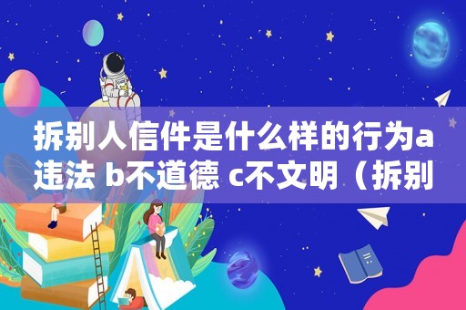 拆別人信件是什么樣的行為a違法 b不道德 c不文明（拆別人的信犯法嗎）