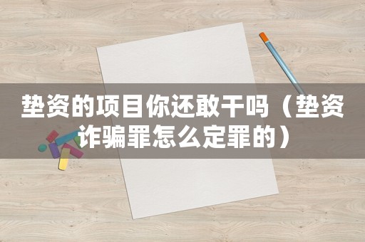 墊資的項目你還敢干嗎（墊資詐騙罪怎么定罪的）