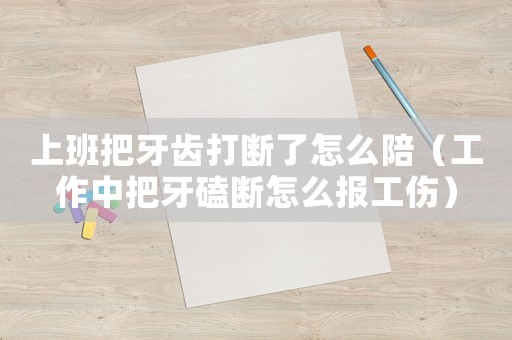 上班把牙齒打斷了怎么陪（工作中把牙磕斷怎么報工傷）