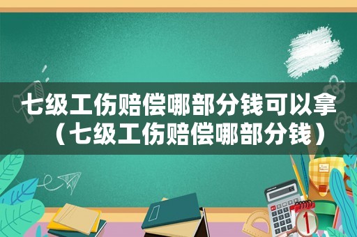 七級工傷賠償哪部分錢可以拿（七級工傷賠償哪部分錢）
