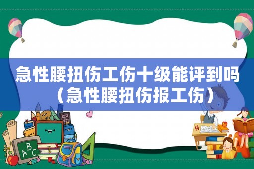 急性腰扭傷工傷十級(jí)能評(píng)到嗎（急性腰扭傷報(bào)工傷）