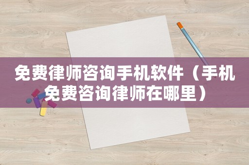 免費律師咨詢手機軟件（手機免費咨詢律師在哪里）