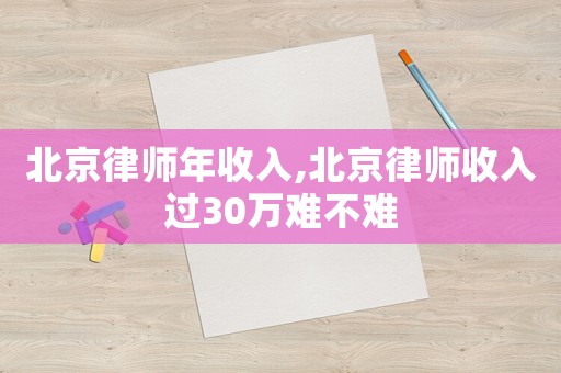 北京律師年收入,北京律師收入過30萬難不難