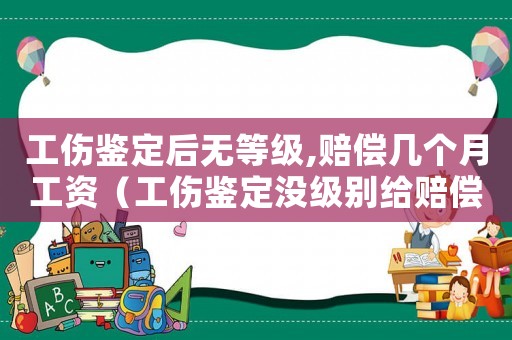 工傷鑒定后無等級,賠償幾個月工資（工傷鑒定沒級別給賠償嗎）
