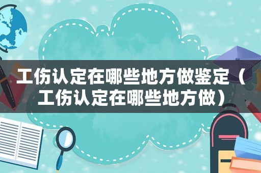 工傷認定在哪些地方做鑒定（工傷認定在哪些地方做）