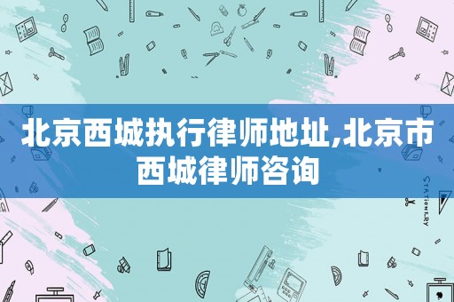 北京西城執(zhí)行律師地址,北京市西城律師咨詢
