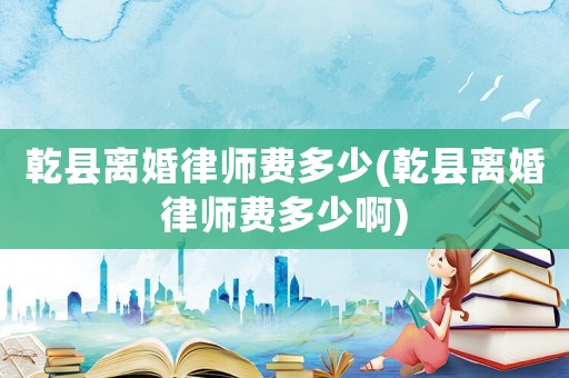 乾縣離婚律師費多少(乾縣離婚律師費多少啊)