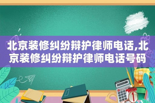 北京裝修糾紛辯護(hù)律師電話,北京裝修糾紛辯護(hù)律師電話號(hào)碼