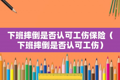 下班摔倒是否認可工傷保險（下班摔倒是否認可工傷）