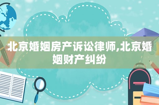 北京婚姻房產訴訟律師,北京婚姻財產糾紛