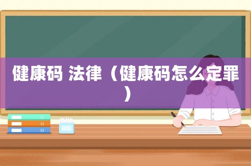 健康碼 法律（健康碼怎么定罪）