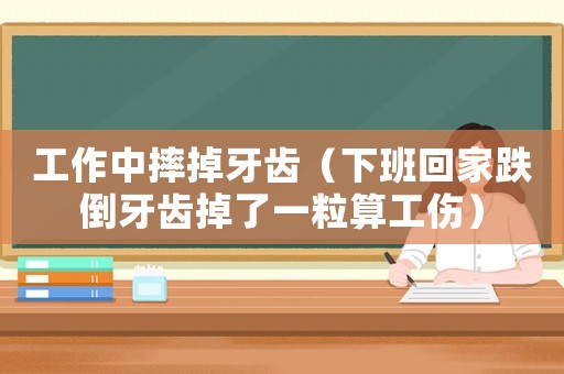 工作中摔掉牙齒（下班回家跌倒牙齒掉了一粒算工傷）