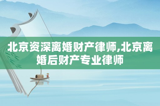 北京資深離婚財產律師,北京離婚后財產專業律師