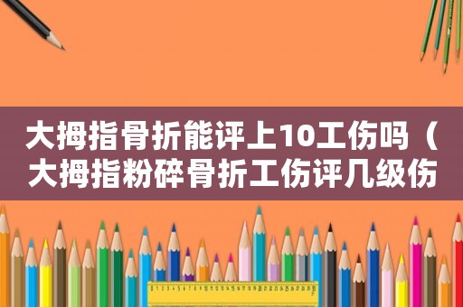 大拇指骨折能評上10工傷嗎（大拇指粉碎骨折工傷評幾級傷殘）