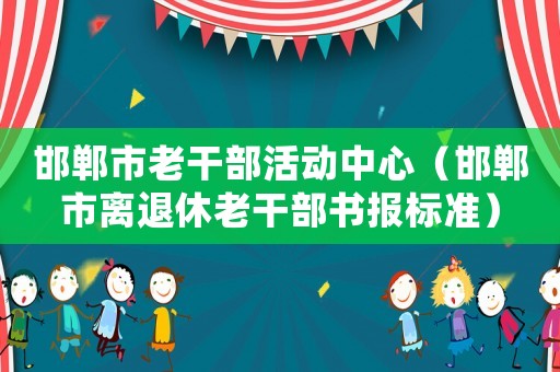 邯鄲市老干部活動(dòng)中心（邯鄲市離退休老干部書報(bào)標(biāo)準(zhǔn)）