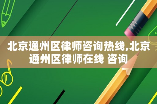 北京通州區律師咨詢熱線,北京通州區律師在線 咨詢