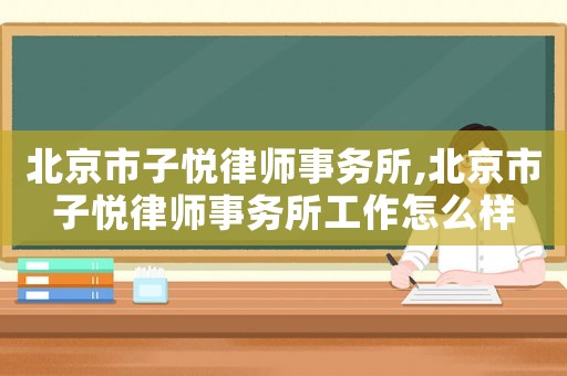 北京市子悅律師事務所,北京市子悅律師事務所工作怎么樣
