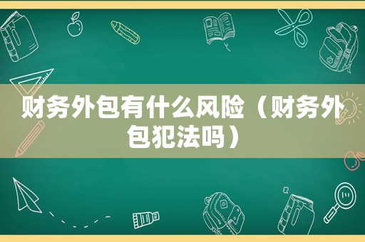 財(cái)務(wù)外包有什么風(fēng)險(xiǎn)（財(cái)務(wù)外包犯法嗎）