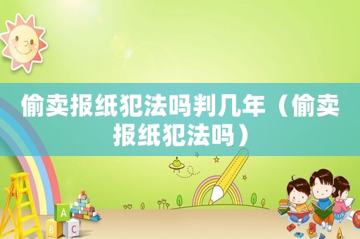 偷賣報(bào)紙犯法嗎判幾年（偷賣報(bào)紙犯法嗎）