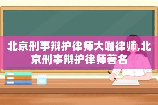 北京刑事辯護(hù)律師大咖律師,北京刑事辯護(hù)律師著名