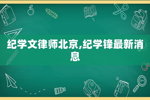 紀學文律師北京,紀學鋒最新消息