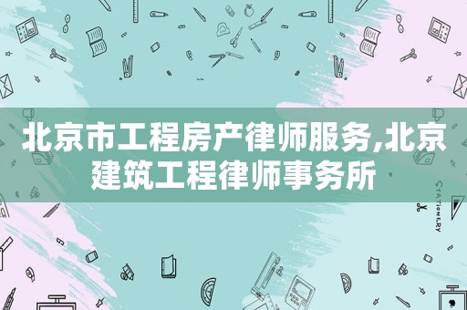 北京市工程房產律師服務,北京建筑工程律師事務所