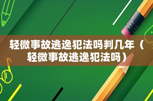 輕微事故逃逸犯法嗎判幾年（輕微事故逃逸犯法嗎）