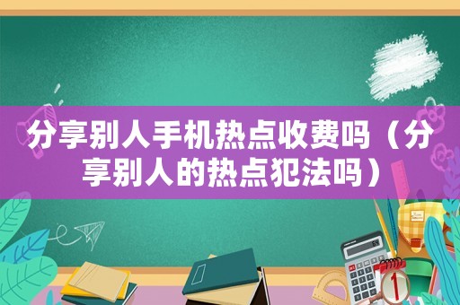 分享別人手機(jī)熱點(diǎn)收費(fèi)嗎（分享別人的熱點(diǎn)犯法嗎）